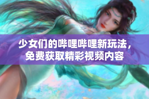 少女们的哔哩哔哩新玩法，免费获取精彩视频内容