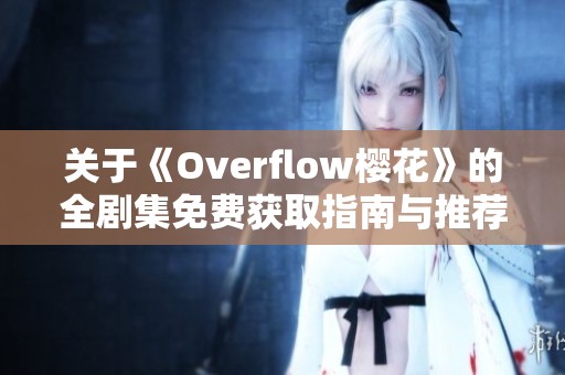 关于《Overflow樱花》的全剧集免费获取指南与推荐