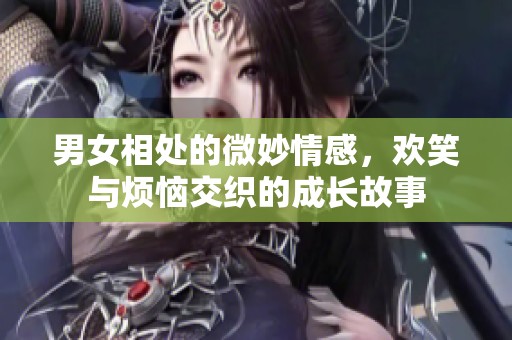 男女相处的微妙情感，欢笑与烦恼交织的成长故事