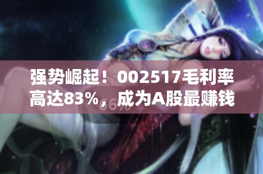 强势崛起！002517毛利率高达83%，成为A股最赚钱的现金奶牛