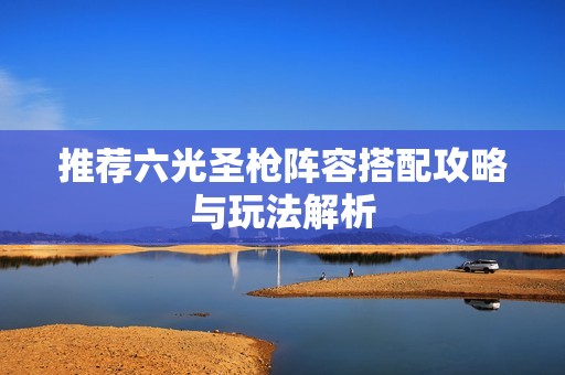 推荐六光圣枪阵容搭配攻略与玩法解析