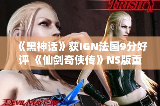 《黑神话》获IGN法国9分好评 《仙剑奇侠传》NS版重制引发期待