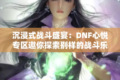 沉浸式战斗盛宴：DNF心悦专区邀你探索别样的战斗乐趣