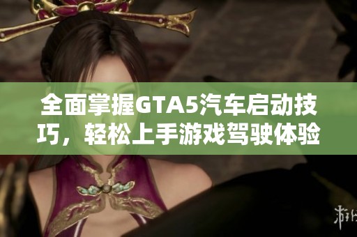 全面掌握GTA5汽车启动技巧，轻松上手游戏驾驶体验