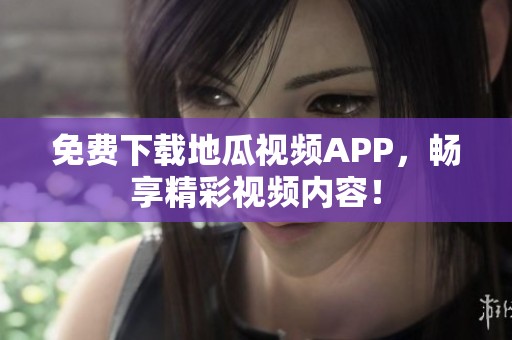 免费下载地瓜视频APP，畅享精彩视频内容！