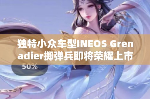 独特小众车型INEOS Grenadier掷弹兵即将荣耀上市引发关注