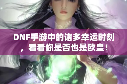 DNF手游中的诸多幸运时刻，看看你是否也是欧皇！