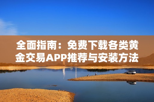 全面指南：免费下载各类黄金交易APP推荐与安装方法