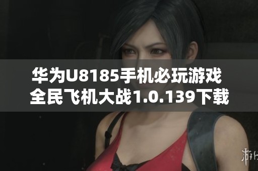 华为U8185手机必玩游戏 全民飞机大战1.0.139下载攻略与体验