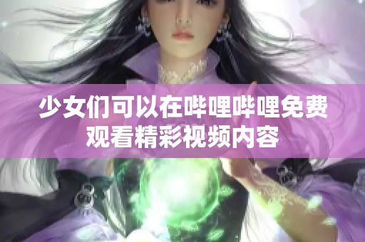 少女们可以在哔哩哔哩免费观看精彩视频内容