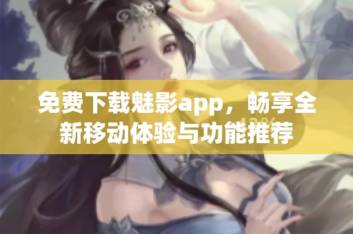 免费下载魅影app，畅享全新移动体验与功能推荐