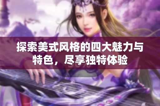 探索美式风格的四大魅力与特色，尽享独特体验