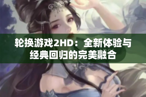 轮换游戏2HD：全新体验与经典回归的完美融合