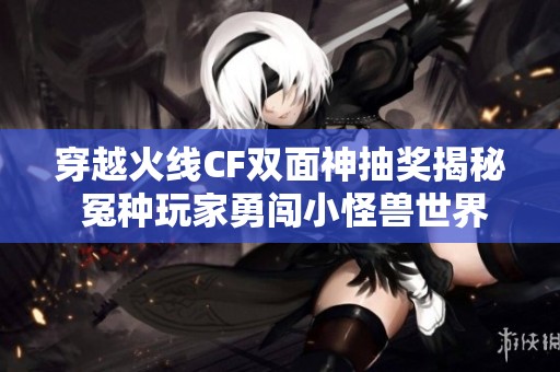 穿越火线CF双面神抽奖揭秘 冤种玩家勇闯小怪兽世界