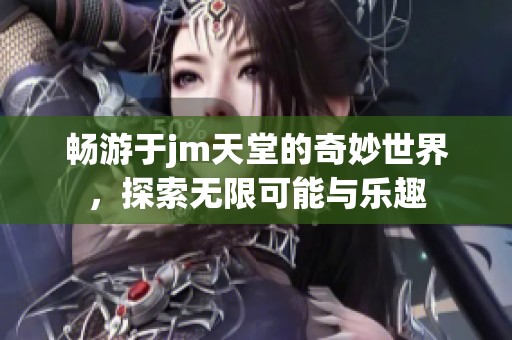 畅游于jm天堂的奇妙世界，探索无限可能与乐趣