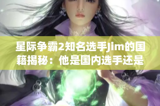 星际争霸2知名选手Jim的国籍揭秘：他是国内选手还是外国人？