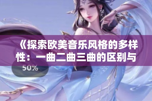 《探索欧美音乐风格的多样性：一曲二曲三曲的区别与魅力》