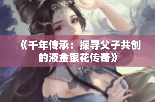 《千年传承：探寻父子共创的液金银花传奇》