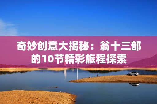 奇妙创意大揭秘：翁十三部的10节精彩旅程探索