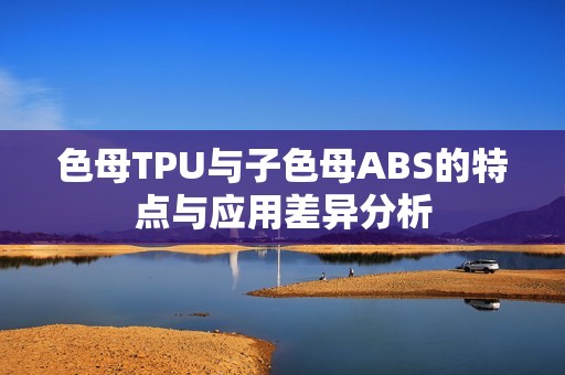 色母TPU与子色母ABS的特点与应用差异分析