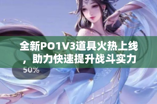 全新PO1V3道具火热上线，助力快速提升战斗实力