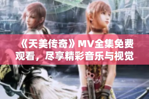 《天美传奇》MV全集免费观看，尽享精彩音乐与视觉盛宴