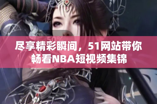 尽享精彩瞬间，51网站带你畅看NBA短视频集锦