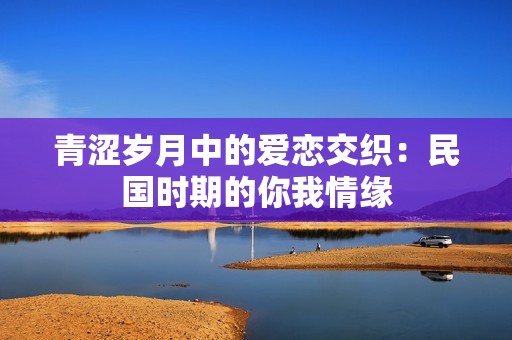 青涩岁月中的爱恋交织：民国时期的你我情缘