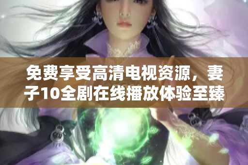 免费享受高清电视资源，妻子10全剧在线播放体验至臻完美