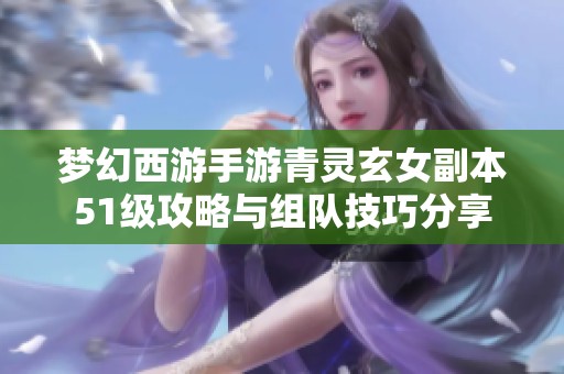 梦幻西游手游青灵玄女副本51级攻略与组队技巧分享