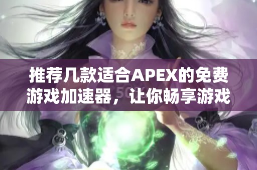 推荐几款适合APEX的免费游戏加速器，让你畅享游戏体验