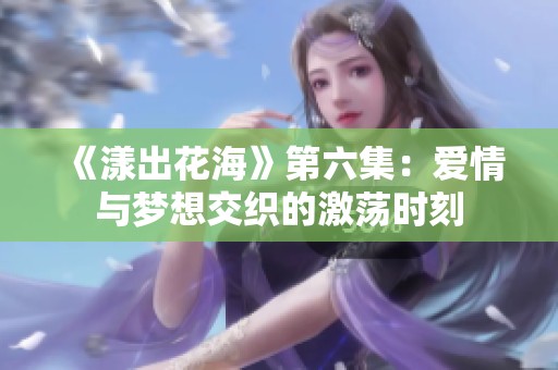 《漾出花海》第六集：爱情与梦想交织的激荡时刻
