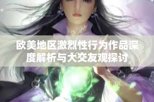 欧美地区激烈性行为作品深度解析与大交友观探讨