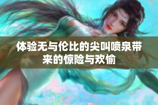 体验无与伦比的尖叫喷泉带来的惊险与欢愉