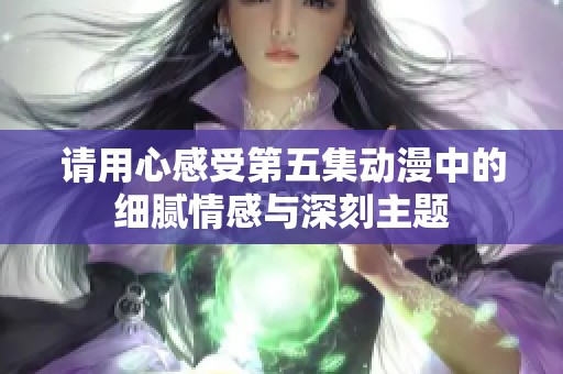 请用心感受第五集动漫中的细腻情感与深刻主题