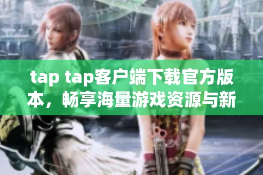 tap tap客户端下载官方版本，畅享海量游戏资源与新体验