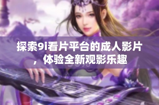 探索9i看片平台的成人影片，体验全新观影乐趣