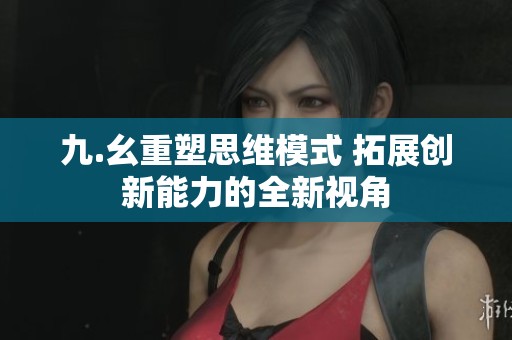 九.幺重塑思维模式 拓展创新能力的全新视角