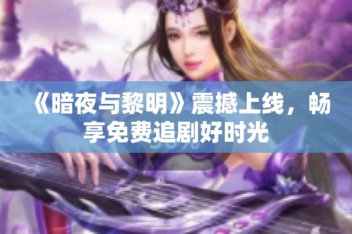 《暗夜与黎明》震撼上线，畅享免费追剧好时光