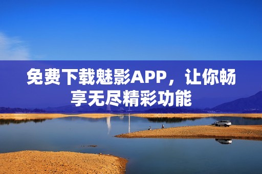 免费下载魅影APP，让你畅享无尽精彩功能