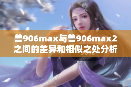 兽906max与兽906max2之间的差异和相似之处分析