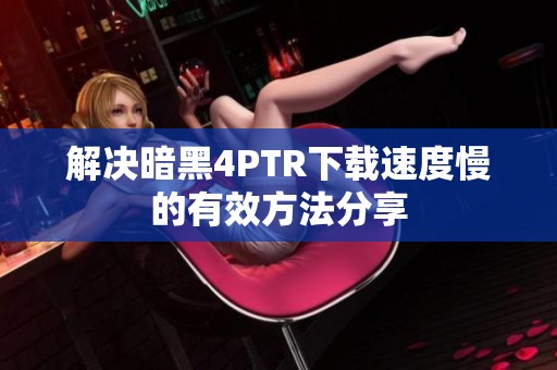 解决暗黑4PTR下载速度慢的有效方法分享