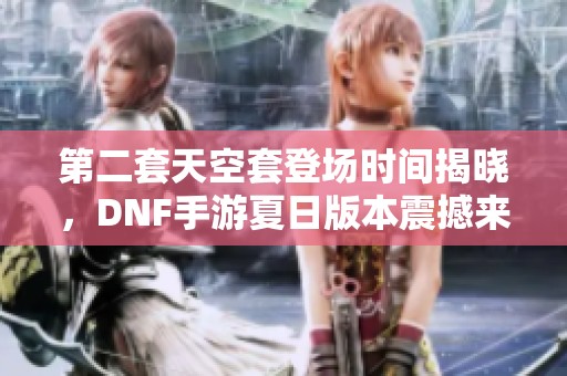 第二套天空套登场时间揭晓，DNF手游夏日版本震撼来袭！