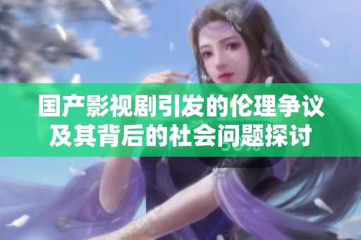 国产影视剧引发的伦理争议及其背后的社会问题探讨