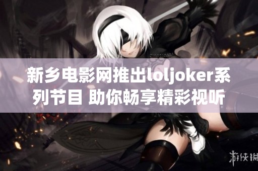 新乡电影网推出loljoker系列节目 助你畅享精彩视听体验