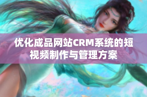 优化成品网站CRM系统的短视频制作与管理方案