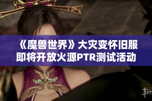 《魔兽世界》大灾变怀旧服即将开放火源PTR测试活动