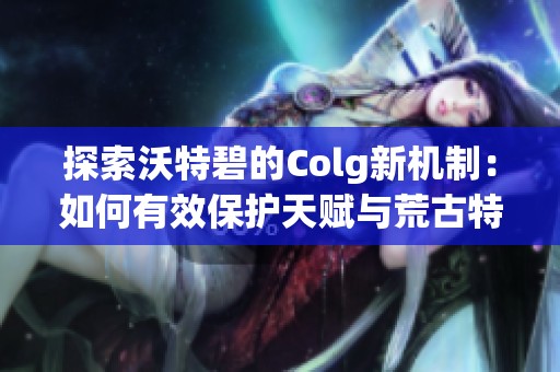 探索沃特碧的Colg新机制：如何有效保护天赋与荒古特效