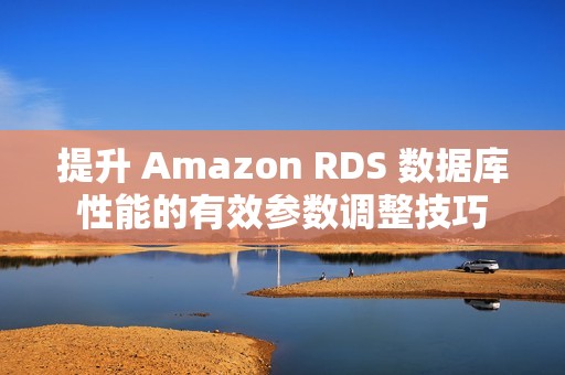 提升 Amazon RDS 数据库性能的有效参数调整技巧