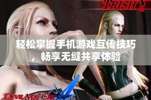 轻松掌握手机游戏互传技巧，畅享无缝共享体验